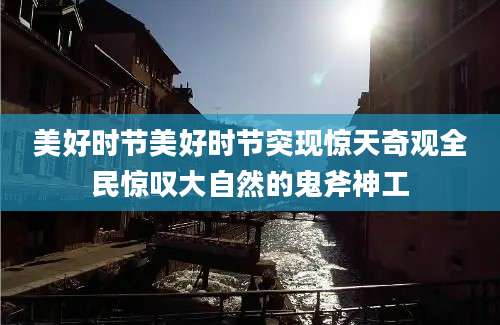 美好时节美好时节突现惊天奇观全民惊叹大自然的鬼斧神工