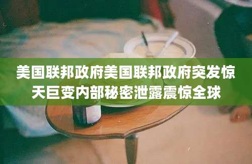 美国联邦政府美国联邦政府突发惊天巨变内部秘密泄露震惊全球
