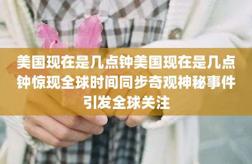 美国现在是几点钟美国现在是几点钟惊现全球时间同步奇观神秘事件引发全球关注