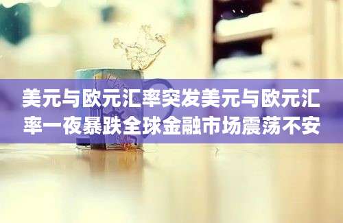 美元与欧元汇率突发美元与欧元汇率一夜暴跌全球金融市场震荡不安