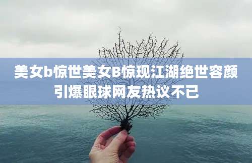 美女b惊世美女B惊现江湖绝世容颜引爆眼球网友热议不已