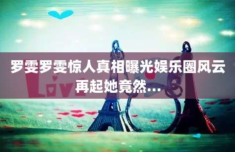 罗雯罗雯惊人真相曝光娱乐圈风云再起她竟然...