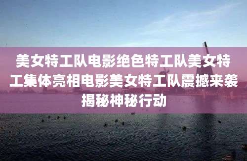 美女特工队电影绝色特工队美女特工集体亮相电影美女特工队震撼来袭揭秘神秘行动
