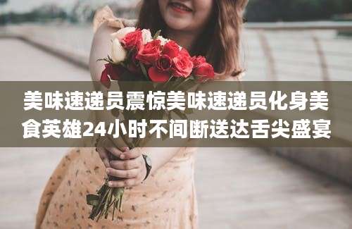 美味速递员震惊美味速递员化身美食英雄24小时不间断送达舌尖盛宴