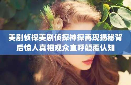 美剧侦探美剧侦探神探再现揭秘背后惊人真相观众直呼颠覆认知