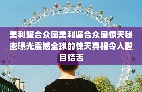 美利坚合众国美利坚合众国惊天秘密曝光震撼全球的惊天真相令人瞠目结舌