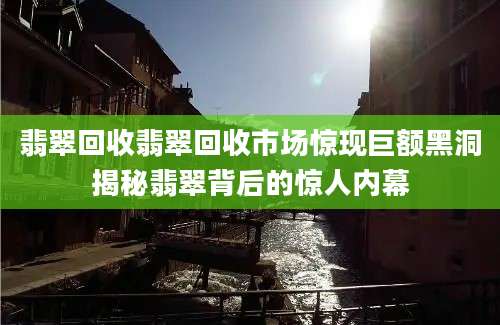 翡翠回收翡翠回收市场惊现巨额黑洞揭秘翡翠背后的惊人内幕