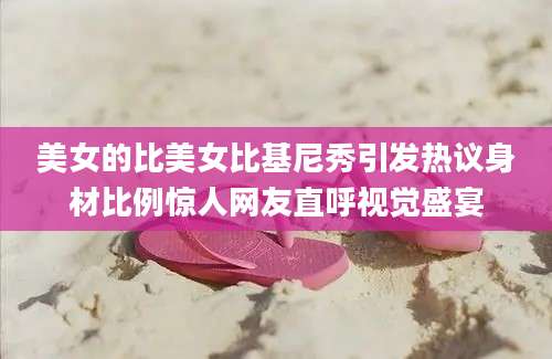 美女的比美女比基尼秀引发热议身材比例惊人网友直呼视觉盛宴