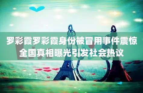 罗彩霞罗彩霞身份被冒用事件震惊全国真相曝光引发社会热议