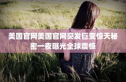 美国官网美国官网突发巨变惊天秘密一夜曝光全球震惊