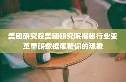 美团研究院美团研究院揭秘行业变革重磅数据颠覆你的想象