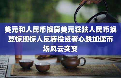 美元和人民币换算美元狂跌人民币换算惊现惊人反转投资者心跳加速市场风云突变