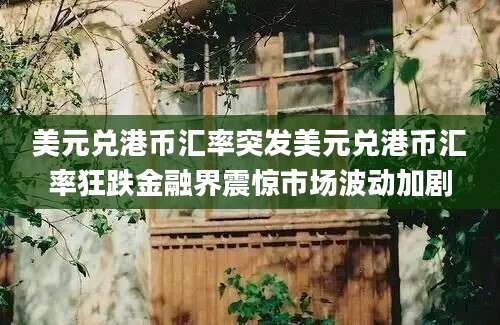 美元兑港币汇率突发美元兑港币汇率狂跌金融界震惊市场波动加剧