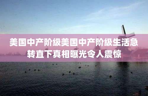 美国中产阶级美国中产阶级生活急转直下真相曝光令人震惊