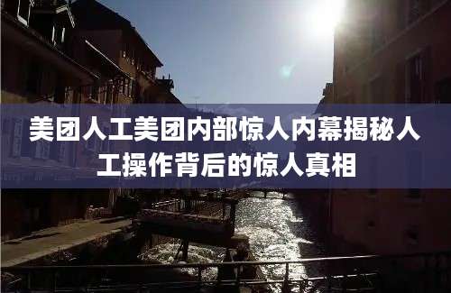 美团人工美团内部惊人内幕揭秘人工操作背后的惊人真相