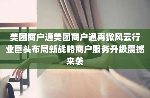 美团商户通美团商户通再掀风云行业巨头布局新战略商户服务升级震撼来袭