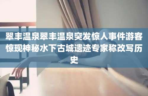 翠丰温泉翠丰温泉突发惊人事件游客惊现神秘水下古城遗迹专家称改写历史