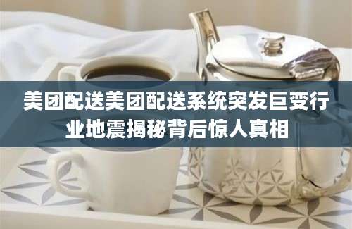 美团配送美团配送系统突发巨变行业地震揭秘背后惊人真相