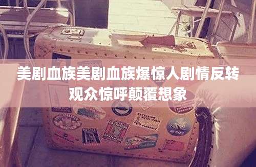 美剧血族美剧血族爆惊人剧情反转观众惊呼颠覆想象