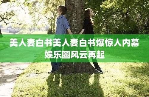 美人妻白书美人妻白书爆惊人内幕娱乐圈风云再起
