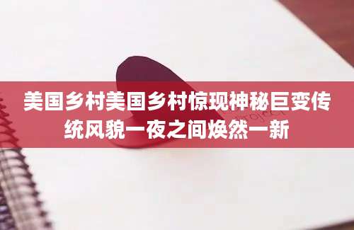 美国乡村美国乡村惊现神秘巨变传统风貌一夜之间焕然一新