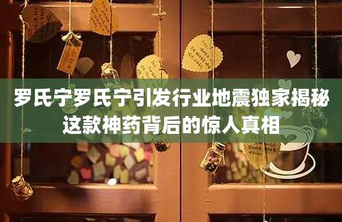 罗氏宁罗氏宁引发行业地震独家揭秘这款神药背后的惊人真相