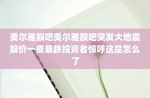 美尔雅股吧美尔雅股吧突发大地震股价一夜暴跌投资者惊呼这是怎么了