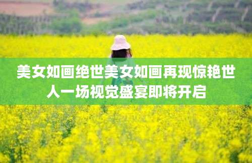 美女如画绝世美女如画再现惊艳世人一场视觉盛宴即将开启
