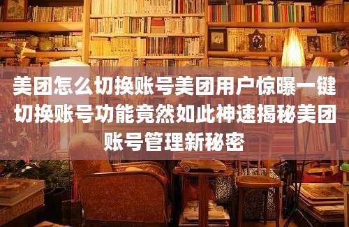 美团怎么切换账号美团用户惊曝一键切换账号功能竟然如此神速揭秘美团账号管理新秘密