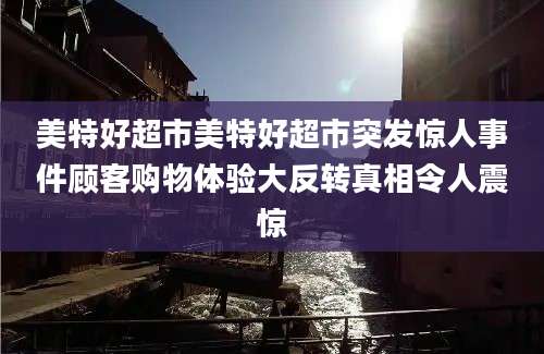 美特好超市美特好超市突发惊人事件顾客购物体验大反转真相令人震惊