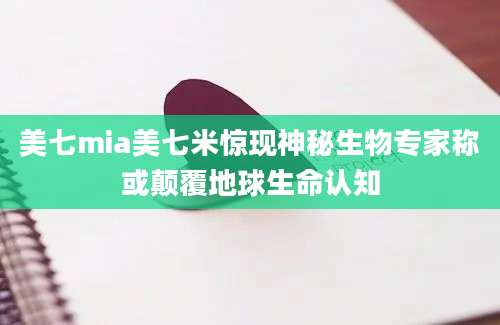 美七mia美七米惊现神秘生物专家称或颠覆地球生命认知