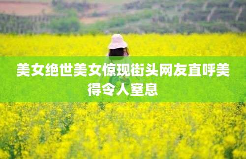 美女绝世美女惊现街头网友直呼美得令人窒息