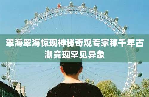 翠海翠海惊现神秘奇观专家称千年古湖竟现罕见异象