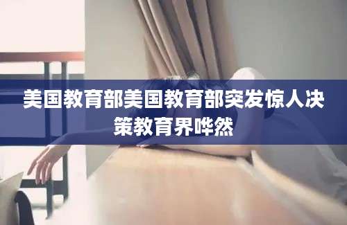 美国教育部美国教育部突发惊人决策教育界哗然