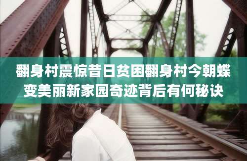 翻身村震惊昔日贫困翻身村今朝蝶变美丽新家园奇迹背后有何秘诀