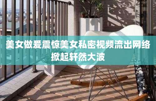 美女做爰震惊美女私密视频流出网络掀起轩然大波