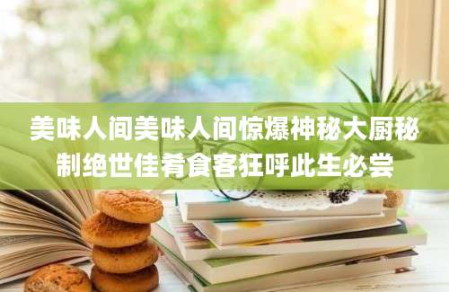 美味人间美味人间惊爆神秘大厨秘制绝世佳肴食客狂呼此生必尝