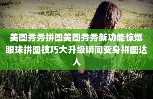美图秀秀拼图美图秀秀新功能惊爆眼球拼图技巧大升级瞬间变身拼图达人