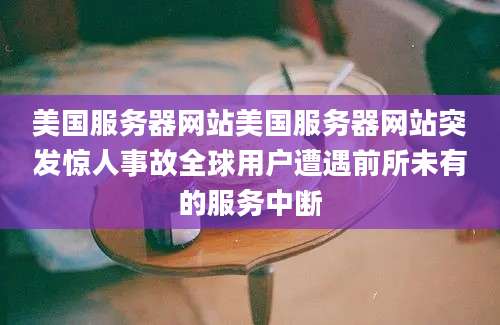美国服务器网站美国服务器网站突发惊人事故全球用户遭遇前所未有的服务中断