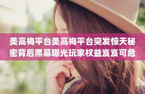 美高梅平台美高梅平台突发惊天秘密背后黑幕曝光玩家权益岌岌可危