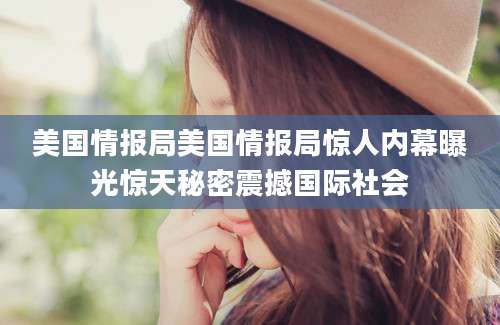 美国情报局美国情报局惊人内幕曝光惊天秘密震撼国际社会