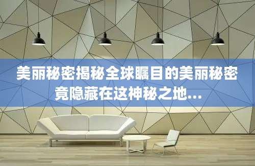 美丽秘密揭秘全球瞩目的美丽秘密竟隐藏在这神秘之地...