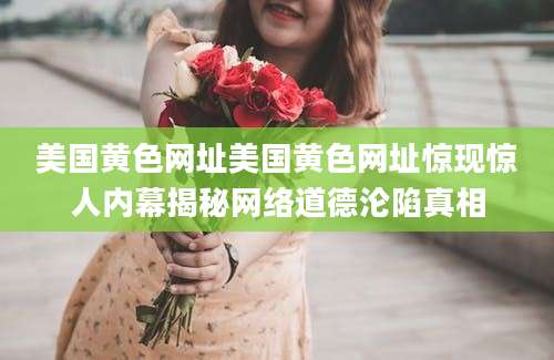 美国黄色网址美国黄色网址惊现惊人内幕揭秘网络道德沦陷真相