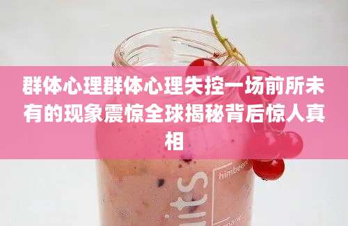 群体心理群体心理失控一场前所未有的现象震惊全球揭秘背后惊人真相