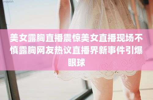 美女露胸直播震惊美女直播现场不慎露胸网友热议直播界新事件引爆眼球