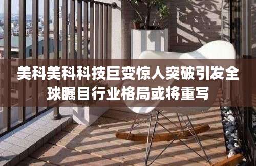 美科美科科技巨变惊人突破引发全球瞩目行业格局或将重写