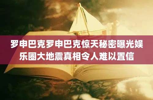 罗申巴克罗申巴克惊天秘密曝光娱乐圈大地震真相令人难以置信