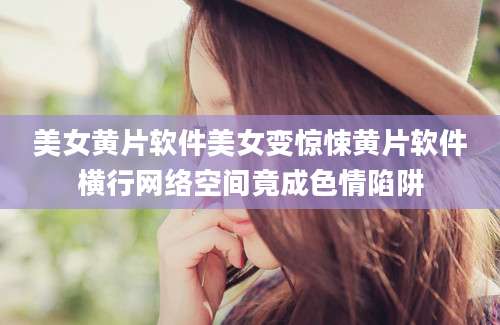 美女黄片软件美女变惊悚黄片软件横行网络空间竟成色情陷阱