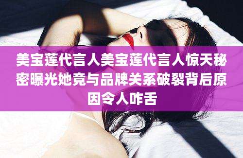 美宝莲代言人美宝莲代言人惊天秘密曝光她竟与品牌关系破裂背后原因令人咋舌
