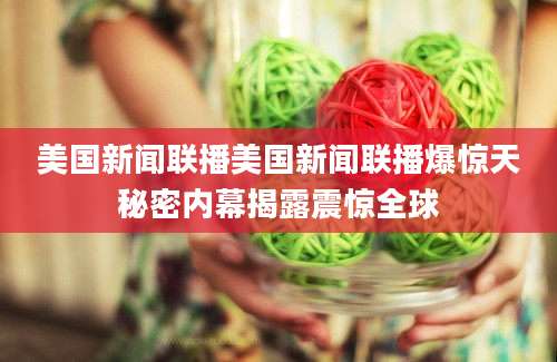 美国新闻联播美国新闻联播爆惊天秘密内幕揭露震惊全球
